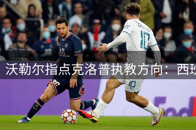 沃勒尔指点克洛普执教方向：西班牙才是德国家队范本